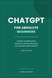 ChatGPT ChatGPT for Absolute Beginners: A Simple, No-Fluff Guide to Chatting, Creating, and Getting Real Work Done with ChatGPT