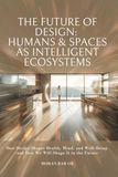 The Future of Design: Humans & Spaces as Intelligent Ecosystems: How Design Shapes Health, Mind, and Well-Being and How We Will Shape It in the Future