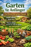 Garten für Anfänger: Vom braunen zum grünen Daumen – Gemüse anbauen, Rasen säen, Hochbeet anlegen, Pflanzen pflegen und alles für erfolgreiche Gärtner ohne Vorkenntnisse
