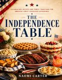 The Independence Table: Celebratory Recipes and Family Traditions for America's Most Cherished Gatherings