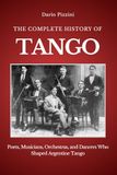 THE COMPLETE HISTORY OF TANGO: Poets, Musicians, Orchestras, and Dancers Who Shaped Argentine Tango
