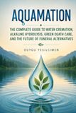 Aquamation: The Complete Guide to Water Cremation, Alkaline Hydrolysis, Green Death Care, and the Future of Funeral Alternatives