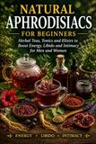 Natural Aphrodisiacs for Beginners: Herbal Teas, Tonics and Elixirs to Boost Energy, Libido and Intimacy for Men and Women