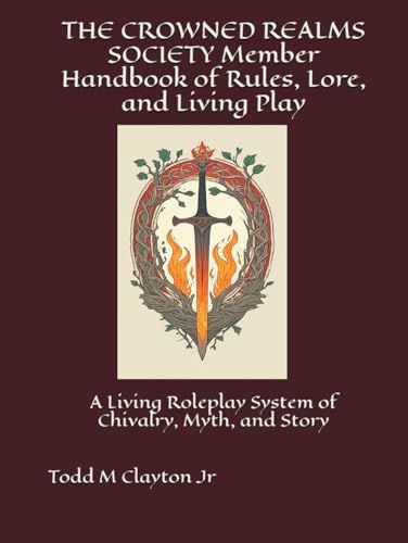 THE CROWNED REALMS SOCIETY Member Handbook of Rules, Lore, and Living Play: A Living Roleplay System of Chivalry, Myth, and Story