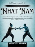 NHAT NAM: A Comprehensive Beginner’s Guide To Its Peace-Driven Philosophy, Principles, Purpose: How It Became a Worldwide Force for Discipline, Balance, And Personal Growth
