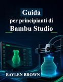Guida Bambu Studio Guida per principianti di Bambu Studio: Impara a padroneggiare la stampa 3D, lo slicing e a realizzare stampe di alta qualità con istruzioni dettagliate