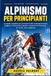 ALPINISMO PER PRINCIPIANTI: La guida completa per avvicinarsi alla montagna tecnica, scegliere l'attrezzatura giusta e muoversi in sicurezza su roccia, neve e ghiaccio