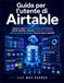 Guida Airtable User Guide: Learn to Create Powerful Databases, Automate Repetitive Tasks, Build Interactive Dashboards, Manage Teams, and Optimize Business Workflows.