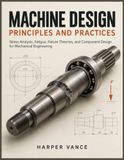 MACHINE DESIGN PRINCIPLES AND PRACTICES: Stress Analysis, Fatigue, Failure Theories, and Component Design for Mechanical Engineering
