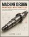 MACHINE DESIGN PRINCIPLES AND PRACTICES: Stress Analysis, Fatigue, Failure Theories, and Component Design for Mechanical Engineering
