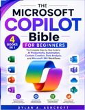 Microsoft Copilot Bible for Beginners: The Complete Step-by-Step Guide to AI Productivity, Automation, Content Creation, Data Analysis, and Microsoft 365 Workflows