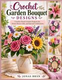 CROCHET GARDEN BOUQUET DESIGNS: Creative Floral Crochet Projects for Home Décor, Gifts, and Special Celebrations