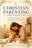 CHRISTIAN PARENTING FOR TODDLERS: How to Raise Faith-Filled, Kind, and Confident Little Children with Biblical Wisdom, Gentle Discipline, and Daily Christian Love: 1