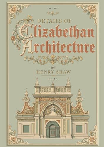Details Elizabethan Details of Elizabethan Architecture: Sixty Engraved Plates of Ornament, Panelling, Ceilings, and Chimney-Pieces from English Country Houses, 1545-1627