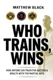 Who Trains, Wins: How anyone can train for success and wealth with the Martial Arts