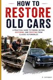 How to Restore Old Cars: Bring a Forgotten Classic Back to Life — and Learn How to Make the Numbers Work