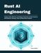 Rust AI Engineering: Design, Build, Optimize, and Deploy Production-Grade AI Systems with Machine Learning, LLMs, and Real-World Projects