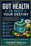 Gut Health Is Not Your Destiny: A Practical Guide to Better Digestion, Less Bloating, Regular Bowel Habits, and a Healthier Gut Microbiome