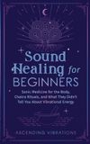 Sound Ascending Vibrations Sound Healing For Beginners: Sonic Medicine for the Body, Chakra Rituals and What They Didn’t Tell You About Vibrational Energy