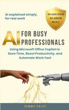 AI Microsoft Office Copilot AI FOR BUSY PROFESSIONALS: Using Microsoft Office Copilot to Save Time, Boost Productivity, and Automate Work Fast