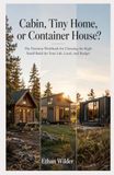 Cabin, Tiny Home, or Container House?: The Decision Workbook for Choosing the Right Small Build for Your Life, Land, and Budget