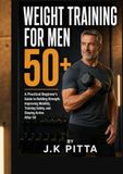 WEIGHT TRAINING FOR MEN 50+: A Practical Beginner’s Guide to Building Strength, Improving Mobility, Training Safely, and Staying Active After 50