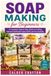 Soap Making for Beginners: A Complete Step by Step Guide to Crafting Natural Handmade Soaps Safely and Successfully