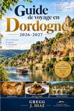 Guide Dordogne Travel Guide 2026-2027: Discover Sarlat, Lascaux, the Vézère Valley Caves, River Canoeing, Panoramic Castles... and Périgord Cuisine