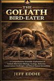 THE Goliath Bird-Eater THE GOLIATH BIRD-EATER: A Comprehensive Scientific Exploration of Goliath Bird-Eater Biology, Ecology, Behavior, Conservation Challenges, and Ethical Human Stewardship