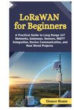 LoRaWAN for Beginners: A Practical Guide to Long Range IoT Networks, Gateways, Sensors, MQTT Integration, Device Communication, and Real World Projects