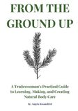 From Independently Published From the Ground Up: A Tradeswoman's Practical Guide to Learning, Making, and Creating Natural Body Care