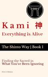 Kami 神 — Everything Is Alive: Finding the Sacred in What You've Been Ignoring