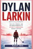 DYLAN LARKIN: UNOFFICIAL BIOGRAPHY: The Life, Career, and Defining Moments of Detroit’s Homegrown Hockey Captain