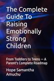 The Complete Guide To Raising Emotionally Strong Children: From Toddlers to Teens — A Parent's Complete Roadmap