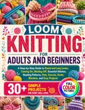 LOOM KNITTING FOR ADULTS AND BEGINNERS: A Step-by-Step Guide to Round and Long Looms, Casting On, Binding Off, Essential Stitches, Reading Patterns, Hats, Scarves, Socks, Blankets, and Easy Projects