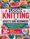 LOOM KNITTING FOR ADULTS AND BEGINNERS: A Step-by-Step Guide to Round and Long Looms, Casting On, Binding Off, Essential Stitches, Reading Patterns, Hats, Scarves, Socks, Blankets, and Easy Projects