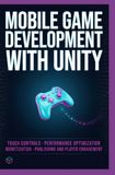 MOBILE GAME DEVELOPMENT WITH UNITY: Touch Controls Performance Optimization Monetization Publishing and Player Engagement