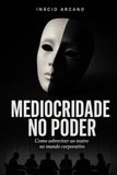 Mediocridade no Poder: Como sobreviver ao teatro no mundo corporativo