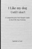 I Pawfect Practice Publishing I Like My Dog Until I Don't: A Comprehensive but Simple Guide to Real-Life Dog Training Paperback