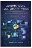 Automatisiere Python Automatisiere dein Leben mit Python: Praktische Anleitungen für mehr Effizienz und Produktivität im Alltag