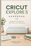 CRICUT EXPLORE 5 HANDBOOK: Design Space, Print Then Cut, Vinyl, Stickers, and Troubleshooting