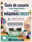 Guía Cricut Beginner's Guide to Machines: Learn to Design, Cut, and Create Beautiful Projects