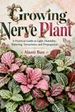 Growing Independently Published Growing Nerve Plant: A Practical Guide to Light, Humidity, Watering, Terrariums, and Propagation Paperback