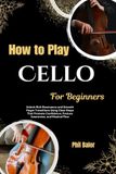 How To Play Cello For Beginners: Unlock Rich Resonance and Smooth Finger Transitions Using Clear Steps That Promote Confidence, Posture Awareness, and Musical Flow