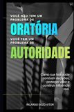 Você Não Tem um Problema de Oratória. Você Tem um Problema de Autoridade: Como sua fala pode conduzir decisões, proteger valor e construir influência real