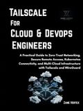 Tailscale Tailscale For Cloud and DevOp Engineers: A Practical Guide to Zero-Trust Networking, Secure Remote Access, Kubernetes Connectivity, and Multi-Cloud Infrastructure with Tailscale and WireGuard