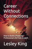 Career Without Connections: How to Build a Powerful Professional Life From Scratch
