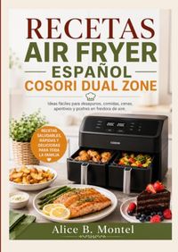 RECETAS COSORI RECETAS AIR FRYER ESPAÑOL COSORI DUAL ZONE: Ideas fáciles para desayunos, comidas, cenas, aperitivos y postres en freidora de aire.