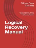 Logical Recovery Manual: A Practical Decision- Making Model for Personal Change and Recovery Processes