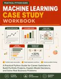 Machine Learning Case Study Workbook: A Practical Python Guide for Career Switchers to Build Portfolio Projects, Explain Model Decisions, and Solve Real Business Problems